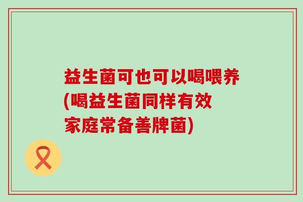 益生菌可也可以喝喂养(喝益生菌同样有效 家庭常备善牌菌) 益生菌可也可以喝喂养(喝益生菌同样有效 家庭常备善牌菌)