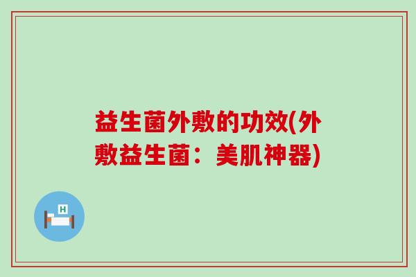 益生菌外敷的功效(外敷益生菌：美肌神器)