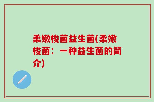 柔嫩梭菌益生菌(柔嫩梭菌：一种益生菌的简介)