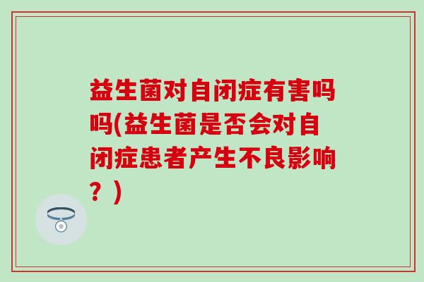 益生菌对自闭症有害吗吗(益生菌是否会对自闭症患者产生不良影响？)