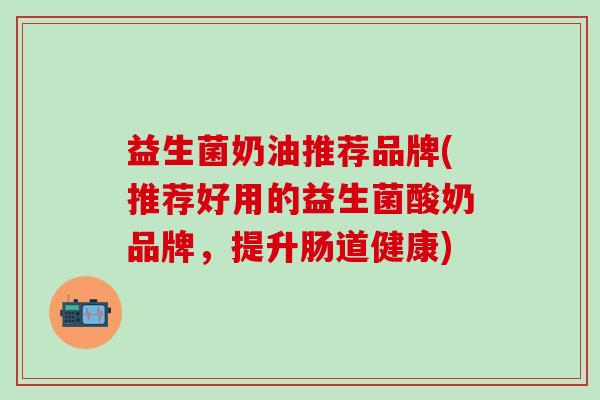 益生菌奶油推荐品牌(推荐好用的益生菌酸奶品牌，提升肠道健康)