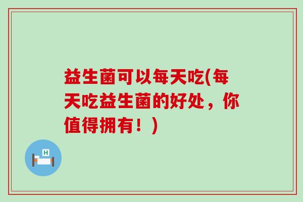 益生菌可以每天吃(每天吃益生菌的好处,你值得拥有!) 益生菌可以每天吃(每天吃益生菌的好处,你值得拥有!)