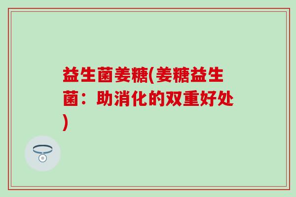 益生菌姜糖(姜糖益生菌：助消化的双重好处)