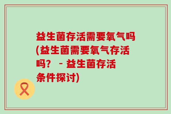 益生菌存活需要氧气吗(益生菌需要氧气存活吗？ - 益生菌存活条件探讨)