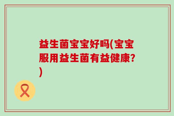 益生菌宝宝好吗(宝宝服用益生菌有益健康？)
