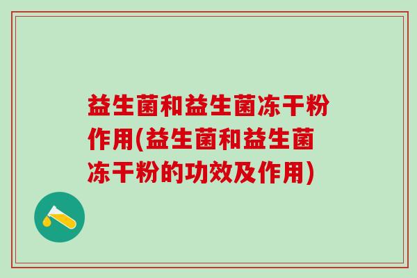 益生菌和益生菌冻干粉作用(益生菌和益生菌冻干粉的功效及作用) 益生菌和益生菌冻干粉作用(益生菌和益生菌冻干粉的功效及作用)