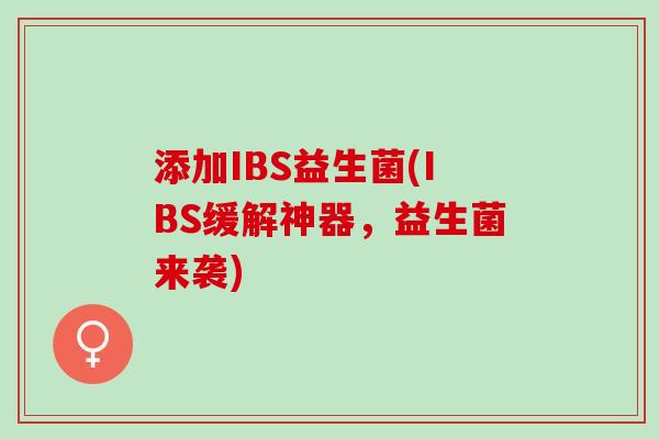 添加IBS益生菌(IBS缓解神器,益生菌来袭) 添加IBS益生菌(IBS缓解神器,益生菌来袭)