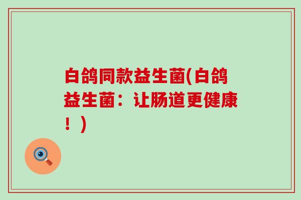 白鸽同款益生菌(白鸽益生菌:让肠道更健康!) 白鸽同款益生菌(白鸽益生菌:让肠道更健康!)