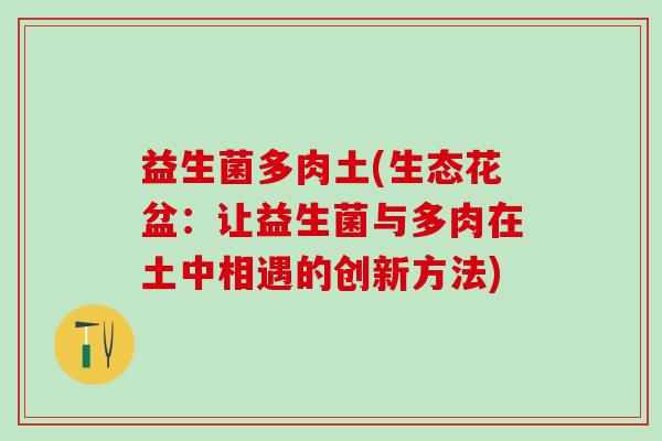 益生菌多肉土(生态花盆:让益生菌与多肉在土中相遇的创新方法) 益生菌多肉土(生态花盆:让益生菌与多肉在土中相遇的创新方法)