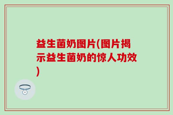 益生菌奶图片(图片揭示益生菌奶的惊人功效) 益生菌奶图片(图片揭示益生菌奶的惊人功效)