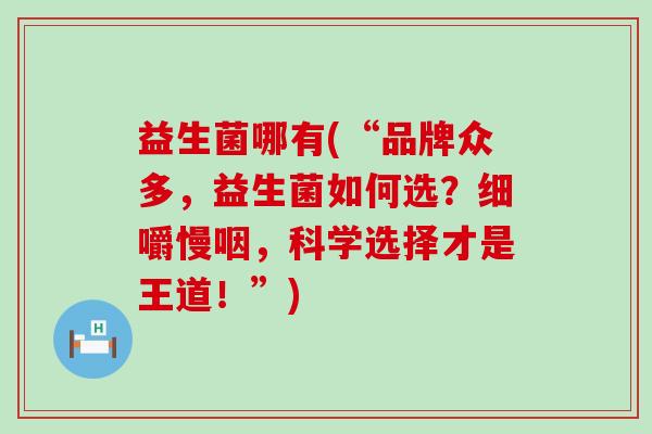 益生菌哪有(“品牌众多，益生菌如何选？细嚼慢咽，科学选择才是王道！”)