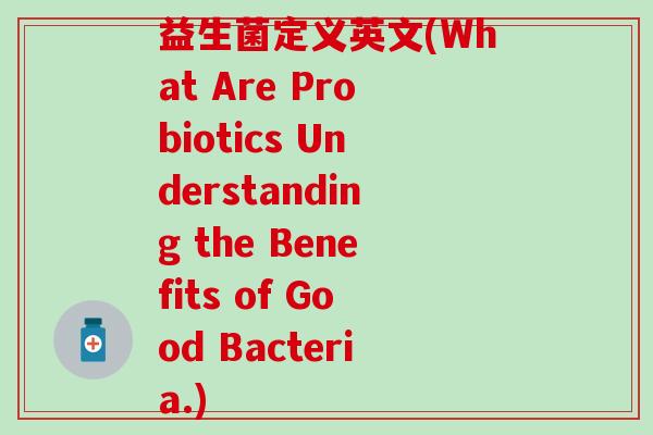 益生菌定义英文(What Are Probiotics Understanding the Benefits of Good Bacteria.) 益生菌定义英文(What Are Probiotics Understanding the Benefits of Good Bacteria.)