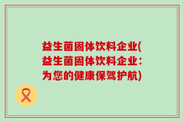 益生菌固体饮料企业(益生菌固体饮料企业：为您的健康保驾护航)
