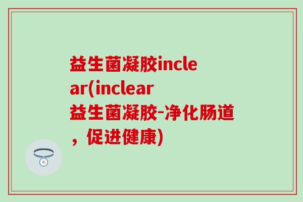 益生菌凝胶inclear(inclear益生菌凝胶-净化肠道，促进健康)