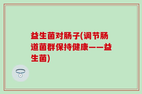 益生菌对肠子(调节肠道菌群保持健康——益生菌)