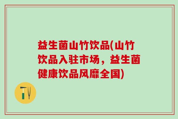 益生菌山竹饮品(山竹饮品入驻市场，益生菌健康饮品风靡全国)