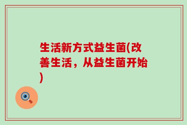 生活新方式益生菌(改善生活，从益生菌开始)