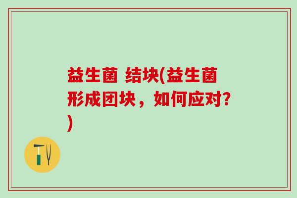 益生菌 结块(益生菌形成团块，如何应对？)