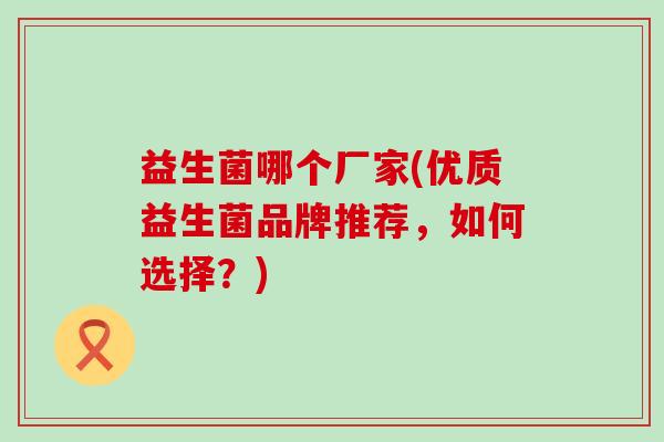 益生菌哪个厂家(优质益生菌品牌推荐，如何选择？)