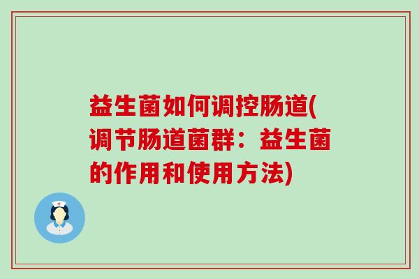 益生菌如何调控肠道(调节肠道菌群：益生菌的作用和使用方法)