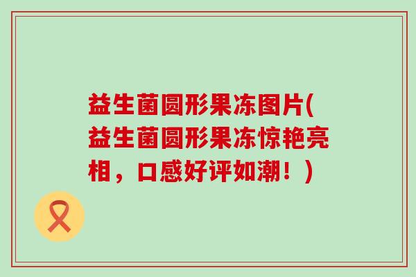 益生菌圆形果冻图片(益生菌圆形果冻惊艳亮相，口感好评如潮！)