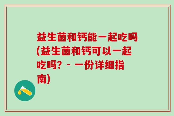 益生菌和钙能一起吃吗(益生菌和钙可以一起吃吗?- 一份详细指南) 益生菌和钙能一起吃吗(益生菌和钙可以一起吃吗?- 一份详细指南)