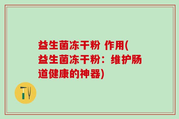 益生菌冻干粉 作用(益生菌冻干粉:维护肠道健康的神器) 益生菌冻干粉 作用(益生菌冻干粉:维护肠道健康的神器)