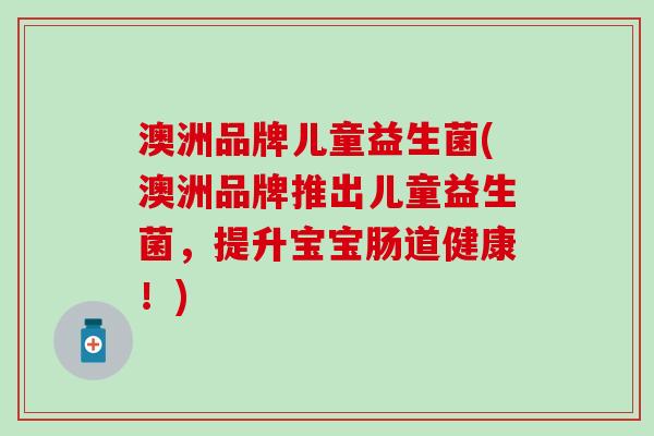 澳洲品牌儿童益生菌(澳洲品牌推出儿童益生菌,提升宝宝肠道健康!) 澳洲品牌儿童益生菌(澳洲品牌推出儿童益生菌,提升宝宝肠道健康!)