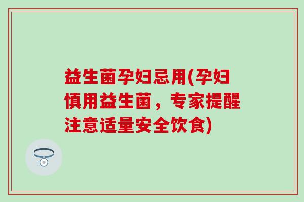 益生菌孕妇忌用(孕妇慎用益生菌，专家提醒注意适量安全饮食)
