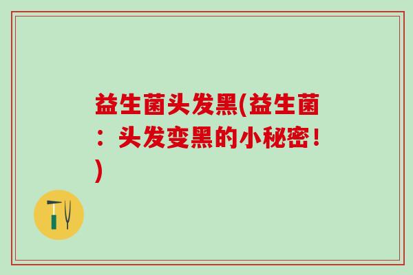 益生菌头发黑(益生菌：头发变黑的小秘密！)