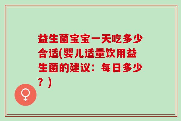 益生菌宝宝一天吃多少合适(婴儿适量饮用益生菌的建议：每日多少？)