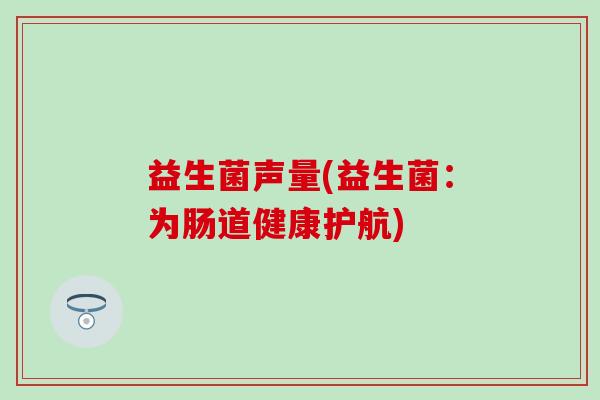 益生菌声量(益生菌：为肠道健康护航)