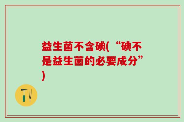 益生菌不含碘(“碘不是益生菌的必要成分”)