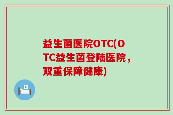 益生菌医院OTC(OTC益生菌登陆医院，双重保障健康)
