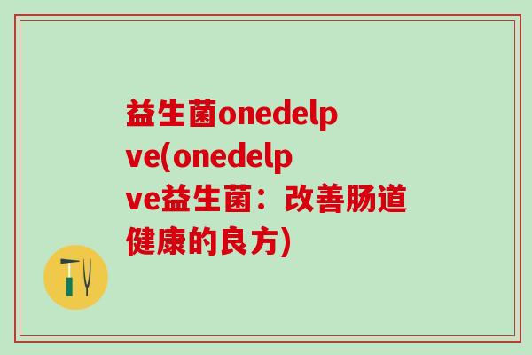 益生菌onedelpve(onedelpve益生菌：改善肠道健康的良方)