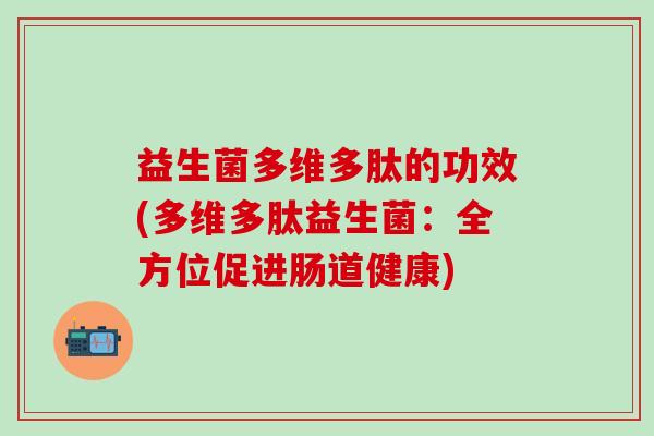 益生菌多维多肽的功效(多维多肽益生菌：全方位促进肠道健康)