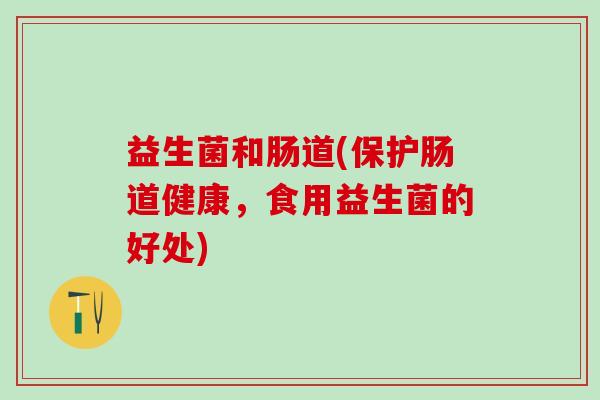 益生菌和肠道(保护肠道健康，食用益生菌的好处)