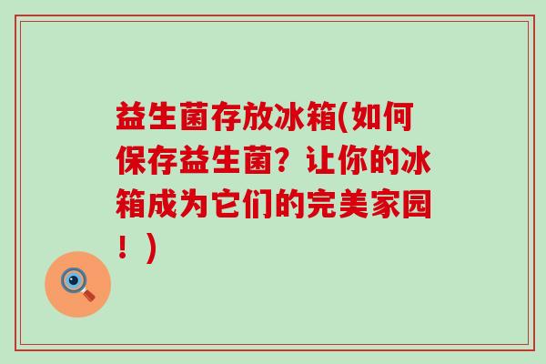 益生菌存放冰箱(如何保存益生菌？让你的冰箱成为它们的完美家园！)