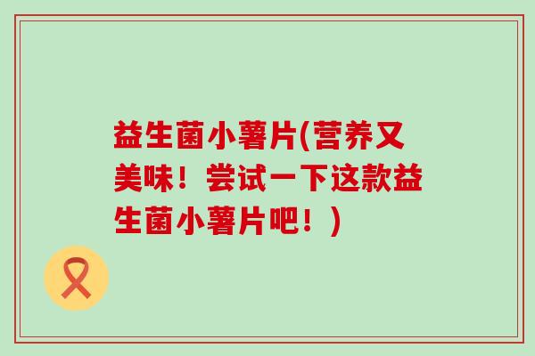 益生菌小薯片(营养又美味！尝试一下这款益生菌小薯片吧！)