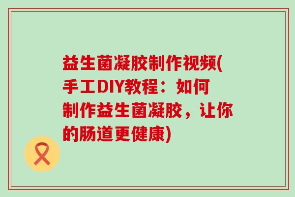 益生菌凝胶制作视频(手工DIY教程：如何制作益生菌凝胶，让你的肠道更健康)