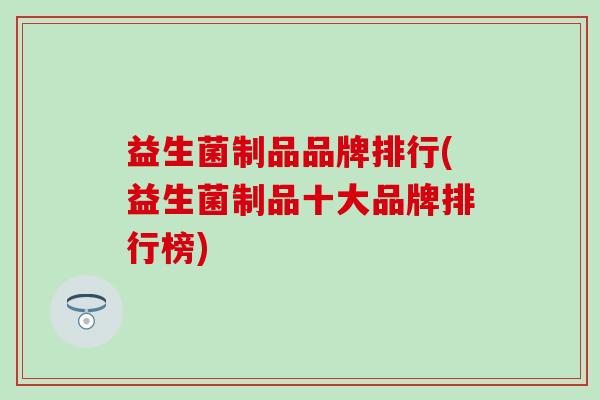 益生菌制品品牌排行(益生菌制品十大品牌排行榜)