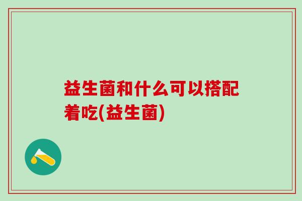 益生菌和什么可以搭配着吃(益生菌)