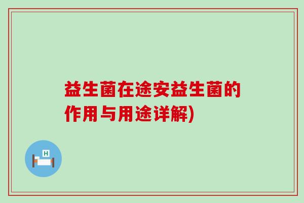 益生菌在途安益生菌的作用与用途详解)