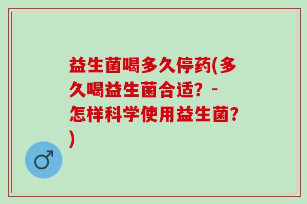益生菌喝多久停药(多久喝益生菌合适？- 怎样科学使用益生菌？)