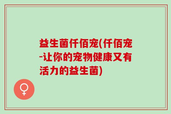 益生菌仟佰宠(仟佰宠-让你的宠物健康又有活力的益生菌)