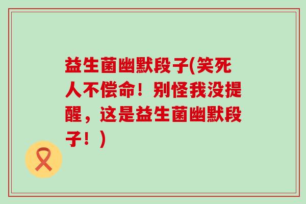 益生菌幽默段子(笑死人不偿命！别怪我没提醒，这是益生菌幽默段子！)