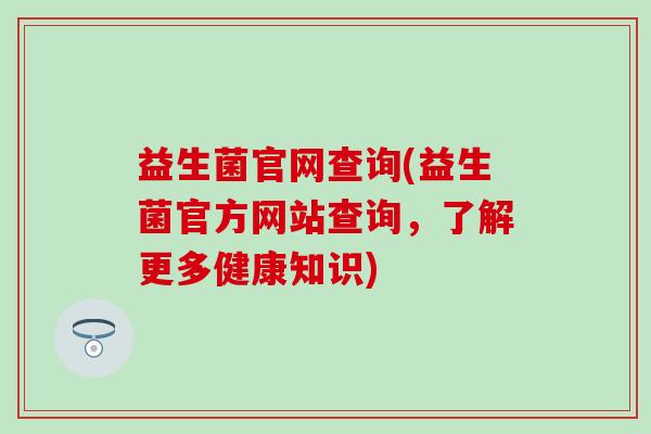 益生菌官网查询(益生菌官方网站查询，了解更多健康知识)
