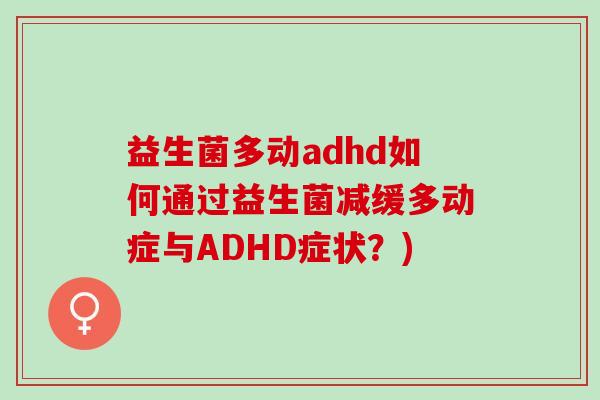 益生菌多动adhd如何通过益生菌减缓多动症与ADHD症状？)