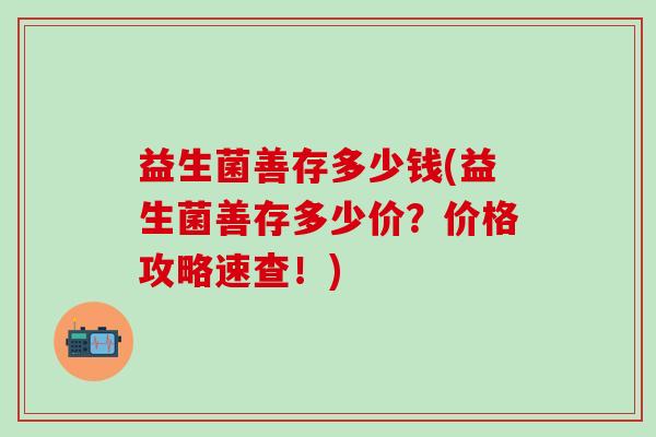 益生菌善存多少钱(益生菌善存多少价？价格攻略速查！)