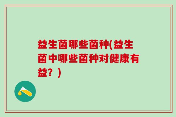 益生菌哪些菌种(益生菌中哪些菌种对健康有益？)